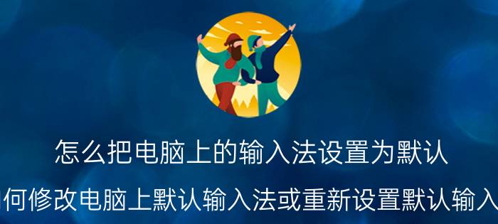 怎么把电脑上的输入法设置为默认 如何修改电脑上默认输入法或重新设置默认输入法？